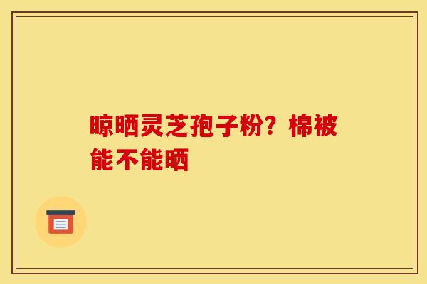 晾晒灵芝孢子粉？棉被能不能晒