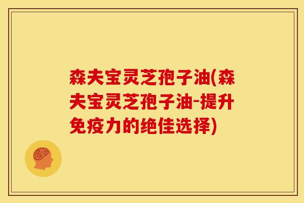 森夫宝灵芝孢子油(森夫宝灵芝孢子油-提升免疫力的绝佳选择) 森夫宝灵芝孢子油(森夫宝灵芝孢子油-提升免疫力的绝佳选择)