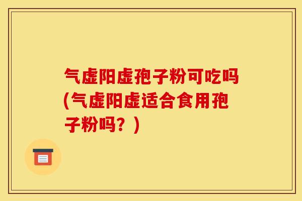 气虚阳虚孢子粉可吃吗(气虚阳虚适合食用孢子粉吗?) 气虚阳虚孢子粉可吃吗(气虚阳虚适合食用孢子粉吗?)