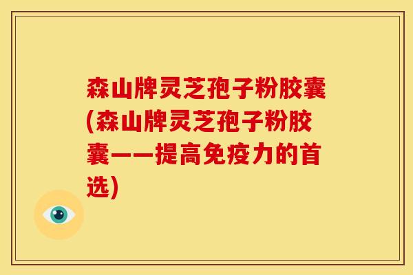 森山牌灵芝孢子粉胶囊(森山牌灵芝孢子粉胶囊——提高免疫力的首选) 森山牌灵芝孢子粉胶囊(森山牌灵芝孢子粉胶囊——提高免疫力的首选)