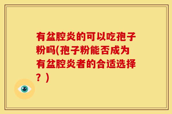 有盆腔炎的可以吃孢子粉吗(孢子粉能否成为有盆腔炎者的合适选择?) 有盆腔炎的可以吃孢子粉吗(孢子粉能否成为有盆腔炎者的合适选择?)