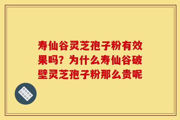 寿仙谷灵芝孢子粉有效果吗？为什么寿仙谷破壁灵芝孢子粉那么贵呢