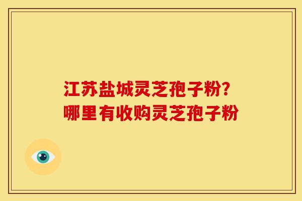 江苏盐城灵芝孢子粉?哪里有收购灵芝孢子粉 江苏盐城灵芝孢子粉?哪里有收购灵芝孢子粉