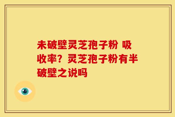 未破壁灵芝孢子粉 吸收率?灵芝孢子粉有半破壁之说吗 未破壁灵芝孢子粉 吸收率?灵芝孢子粉有半破壁之说吗