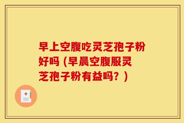 早上空腹吃灵芝孢子粉好吗 (早晨空腹服灵芝孢子粉有益吗?) 早上空腹吃灵芝孢子粉好吗 (早晨空腹服灵芝孢子粉有益吗?)