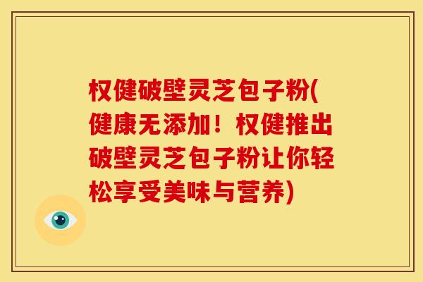 权健破壁灵芝包子粉(健康无添加!权健推出破壁灵芝包子粉让你轻松享受美味与营养) 权健破壁灵芝包子粉(健康无添加!权健推出破壁灵芝包子粉让你轻松享受美味与营养)