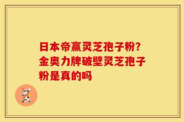 日本帝赢灵芝孢子粉?金奥力牌破壁灵芝孢子粉是真的吗 日本帝赢灵芝孢子粉?金奥力牌破壁灵芝孢子粉是真的吗