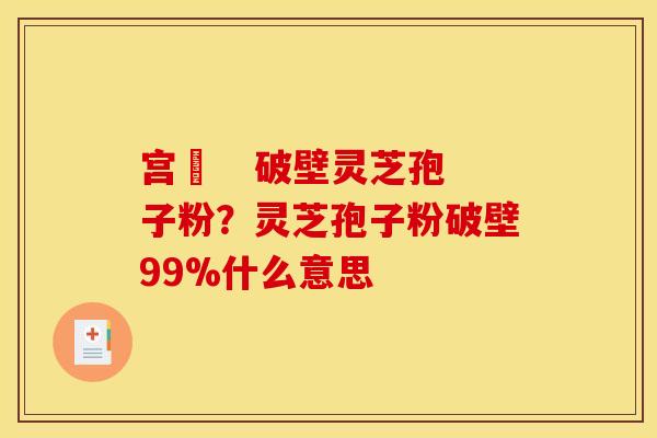 宫渃 破壁灵芝孢子粉?灵芝孢子粉破壁99%什么意思 宫渃 破壁灵芝孢子粉?灵芝孢子粉破壁99%什么意思