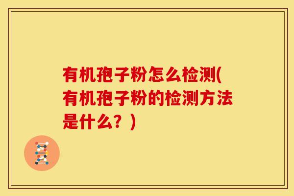 有机孢子粉怎么检测(有机孢子粉的检测方法是什么？)
