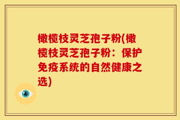 橄榄枝灵芝孢子粉(橄榄枝灵芝孢子粉：保护免疫系统的自然健康之选)