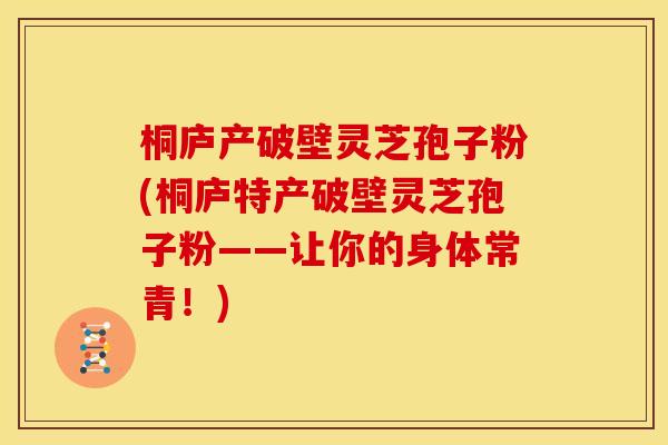 桐庐产破壁灵芝孢子粉(桐庐特产破壁灵芝孢子粉——让你的身体常青!) 桐庐产破壁灵芝孢子粉(桐庐特产破壁灵芝孢子粉——让你的身体常青!)