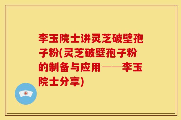 李玉院士讲灵芝破壁孢子粉(灵芝破壁孢子粉的制备与应用──李玉院士分享) 李玉院士讲灵芝破壁孢子粉(灵芝破壁孢子粉的制备与应用──李玉院士分享)