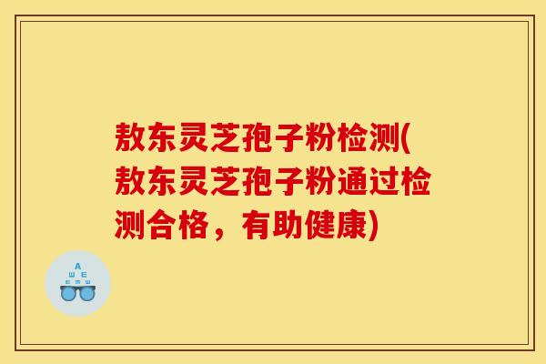 敖东灵芝孢子粉检测(敖东灵芝孢子粉通过检测合格,有助健康) 敖东灵芝孢子粉检测(敖东灵芝孢子粉通过检测合格,有助健康)