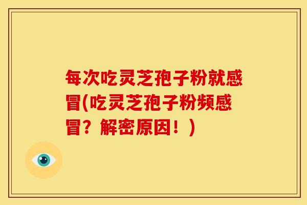 每次吃灵芝孢子粉就(吃灵芝孢子粉频?解密原因!) 每次吃灵芝孢子粉就(吃灵芝孢子粉频?解密原因!)