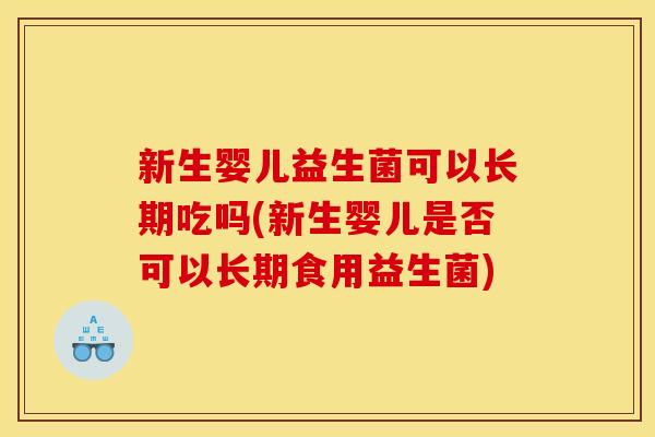 新生婴儿益生菌可以长期吃吗(新生婴儿是否可以长期食用益生菌)