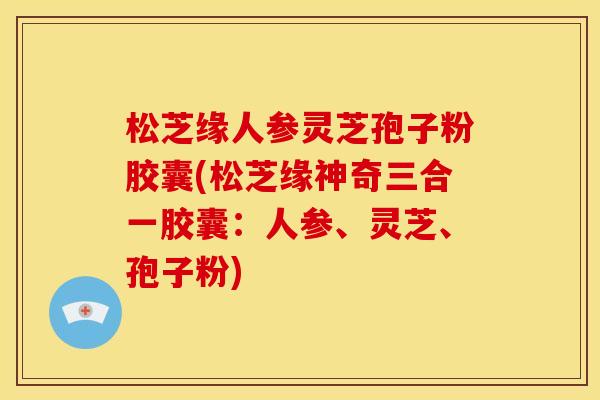 松芝缘人参灵芝孢子粉胶囊(松芝缘神奇三合一胶囊:人参、灵芝、孢子粉) 松芝缘人参灵芝孢子粉胶囊(松芝缘神奇三合一胶囊:人参、灵芝、孢子粉)