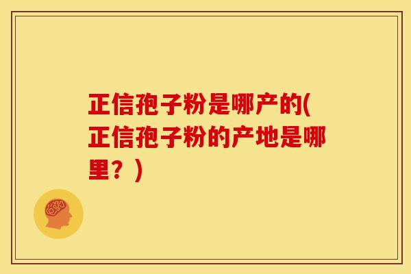 正信孢子粉是哪产的(正信孢子粉的产地是哪里?) 正信孢子粉是哪产的(正信孢子粉的产地是哪里?)