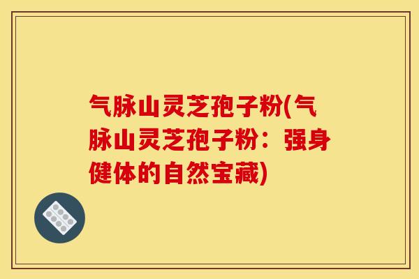 气脉山灵芝孢子粉(气脉山灵芝孢子粉：强身健体的自然宝藏)