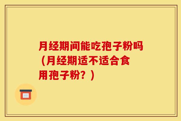 期间能吃孢子粉吗 (期适不适合食用孢子粉?) 期间能吃孢子粉吗 (期适不适合食用孢子粉?)