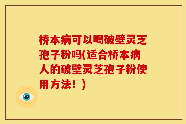 桥本可以喝破壁灵芝孢子粉吗(适合桥本人的破壁灵芝孢子粉使用方法!) 桥本可以喝破壁灵芝孢子粉吗(适合桥本人的破壁灵芝孢子粉使用方法!)