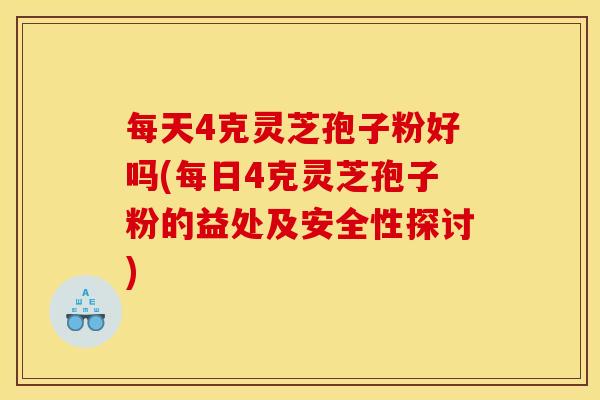每天4克灵芝孢子粉好吗(每日4克灵芝孢子粉的益处及安全性探讨) 每天4克灵芝孢子粉好吗(每日4克灵芝孢子粉的益处及安全性探讨)