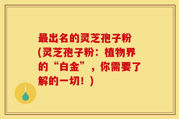 出名的灵芝孢子粉 (灵芝孢子粉:植物界的“白金”,你需要了解的一切!) 出名的灵芝孢子粉 (灵芝孢子粉:植物界的“白金”,你需要了解的一切!)