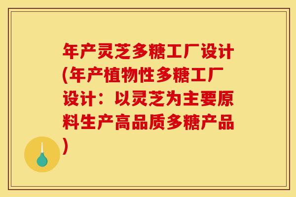 年产灵芝多糖工厂设计(年产植物性多糖工厂设计:以灵芝为主要原料生产高品质多糖产品) 年产灵芝多糖工厂设计(年产植物性多糖工厂设计:以灵芝为主要原料生产高品质多糖产品)