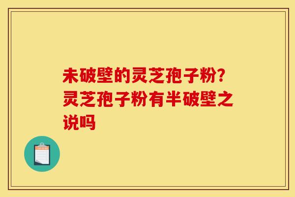 未破壁的灵芝孢子粉?灵芝孢子粉有半破壁之说吗 未破壁的灵芝孢子粉?灵芝孢子粉有半破壁之说吗