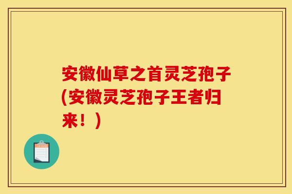 安徽仙草之首灵芝孢子(安徽灵芝孢子王者归来!) 安徽仙草之首灵芝孢子(安徽灵芝孢子王者归来!)