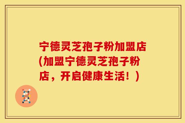 宁德灵芝孢子粉加盟店(加盟宁德灵芝孢子粉店，开启健康生活！)