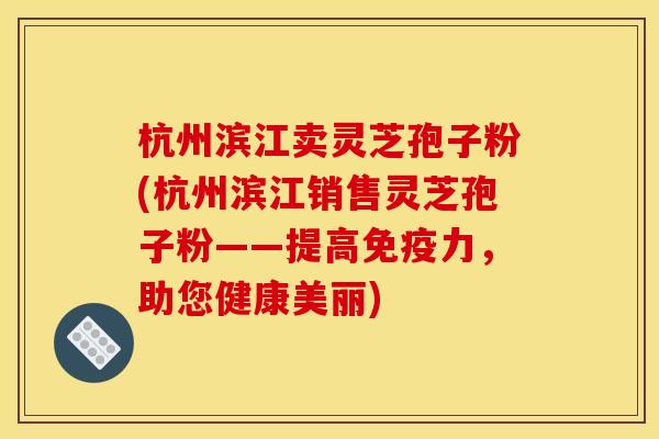 杭州滨江卖灵芝孢子粉(杭州滨江销售灵芝孢子粉——提高免疫力,助您健康美丽) 杭州滨江卖灵芝孢子粉(杭州滨江销售灵芝孢子粉——提高免疫力,助您健康美丽)