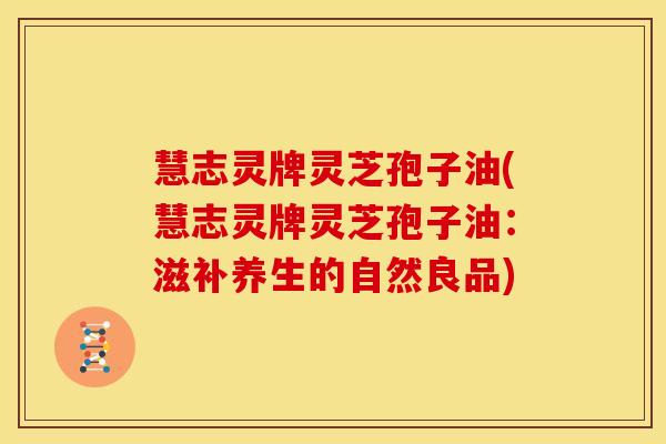 慧志灵牌灵芝孢子油(慧志灵牌灵芝孢子油:滋补养生的自然良品) 慧志灵牌灵芝孢子油(慧志灵牌灵芝孢子油:滋补养生的自然良品)