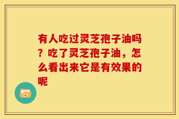 有人吃过灵芝孢子油吗?吃了灵芝孢子油,怎么看出来它是有效果的呢 有人吃过灵芝孢子油吗?吃了灵芝孢子油,怎么看出来它是有效果的呢