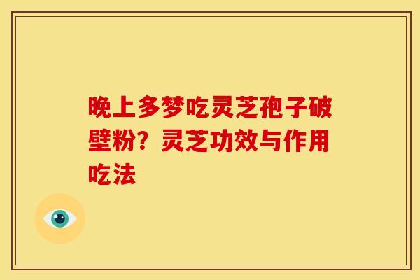 晚上多梦吃灵芝孢子破壁粉?灵芝功效与作用吃法 晚上多梦吃灵芝孢子破壁粉?灵芝功效与作用吃法