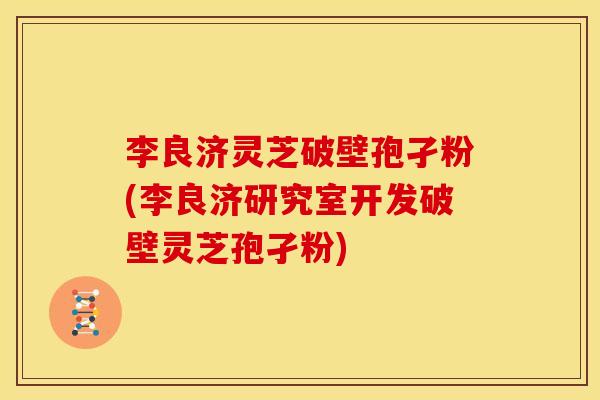 李良济灵芝破壁孢孑粉(李良济研究室开发破壁灵芝孢孑粉) 李良济灵芝破壁孢孑粉(李良济研究室开发破壁灵芝孢孑粉)