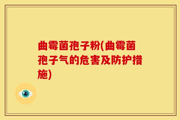 曲霉菌孢子粉(曲霉菌孢子气的危害及防护措施) 曲霉菌孢子粉(曲霉菌孢子气的危害及防护措施)