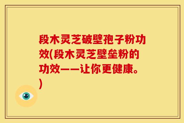 段木灵芝破壁孢子粉功效(段木灵芝壁垒粉的功效——让你更健康。)