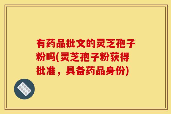 有药品批文的灵芝孢子粉吗(灵芝孢子粉获得批准，具备药品身份)