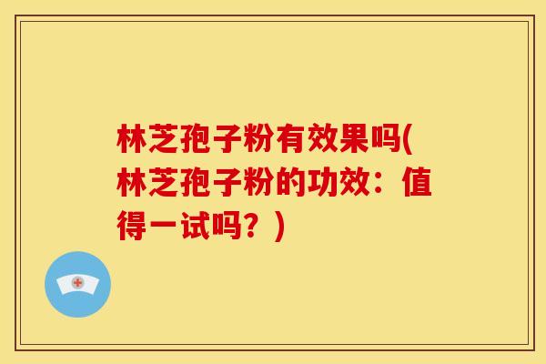 林芝孢子粉有效果吗(林芝孢子粉的功效：值得一试吗？)
