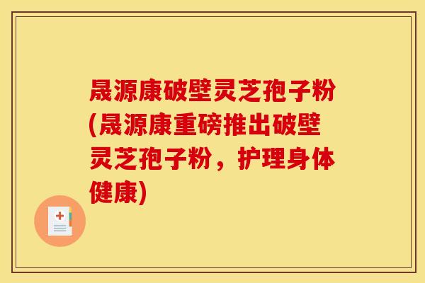 晟源康破壁灵芝孢子粉(晟源康重磅推出破壁灵芝孢子粉,护理身体健康) 晟源康破壁灵芝孢子粉(晟源康重磅推出破壁灵芝孢子粉,护理身体健康)