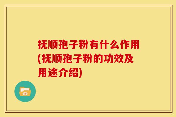抚顺孢子粉有什么作用(抚顺孢子粉的功效及用途介绍)