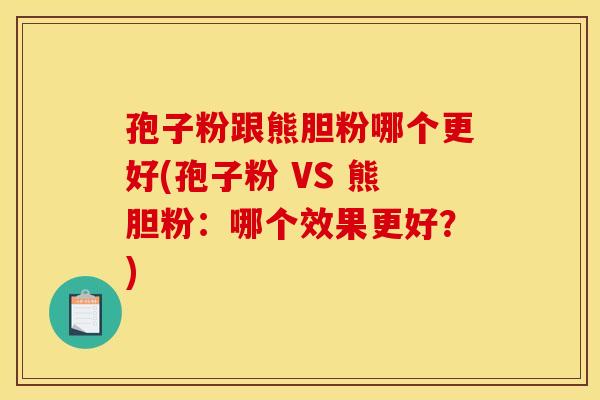 孢子粉跟熊胆粉哪个更好(孢子粉 VS 熊胆粉:哪个效果更好?) 孢子粉跟熊胆粉哪个更好(孢子粉 VS 熊胆粉:哪个效果更好?)