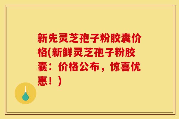 新先灵芝孢子粉胶囊价格(新鲜灵芝孢子粉胶囊:价格公布,惊喜优惠!) 新先灵芝孢子粉胶囊价格(新鲜灵芝孢子粉胶囊:价格公布,惊喜优惠!)