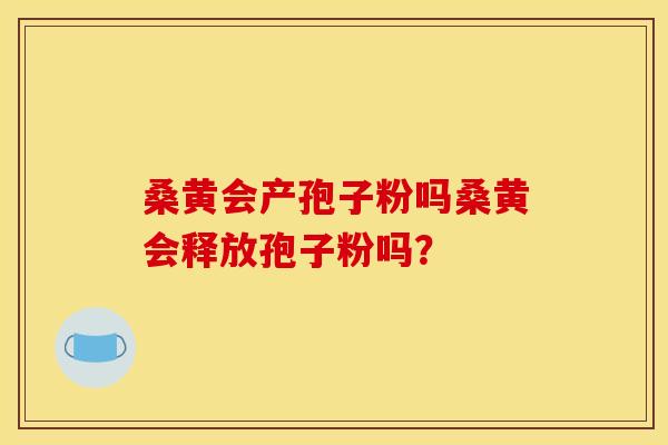 桑黄会产孢子粉吗桑黄会释放孢子粉吗? 桑黄会产孢子粉吗桑黄会释放孢子粉吗?