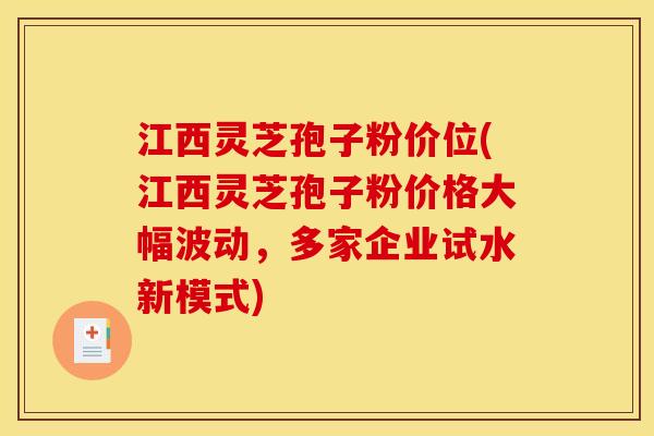 江西灵芝孢子粉价位(江西灵芝孢子粉价格大幅波动，多家企业试水新模式)