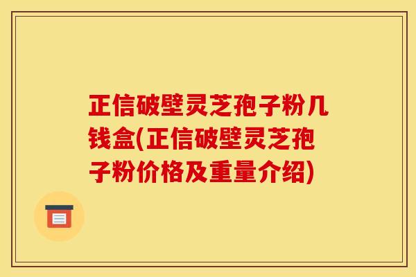正信破壁灵芝孢子粉几钱盒(正信破壁灵芝孢子粉价格及重量介绍)
