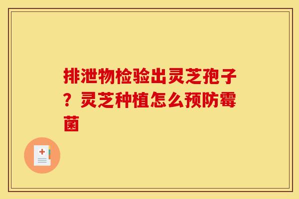 排泄物检验出灵芝孢子?灵芝种植怎么霉菌 排泄物检验出灵芝孢子?灵芝种植怎么霉菌