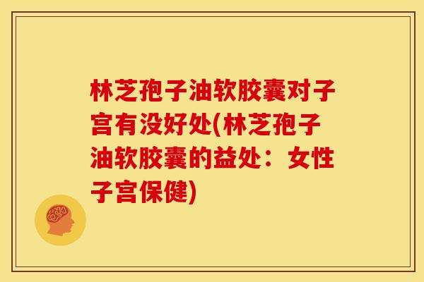林芝孢子油软胶囊对子宫有没好处(林芝孢子油软胶囊的益处:女性子宫保健) 林芝孢子油软胶囊对子宫有没好处(林芝孢子油软胶囊的益处:女性子宫保健)