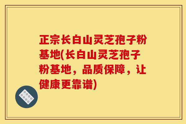 正宗长白山灵芝孢子粉基地(长白山灵芝孢子粉基地,品质保障,让健康更靠谱) 正宗长白山灵芝孢子粉基地(长白山灵芝孢子粉基地,品质保障,让健康更靠谱)