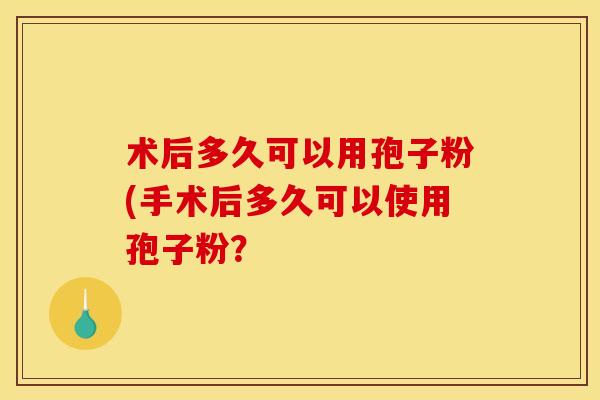 术后多久可以用孢子粉(手术后多久可以使用孢子粉？